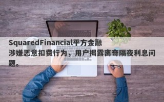 SquaredFinancial平方金融涉嫌恶意扣费行为，用户揭露离奇隔夜利息问题。