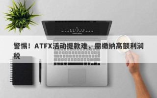 警惕！ATFX活动提款难，需缴纳高额利润税