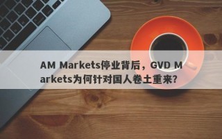 AM Markets停业背后，GVD Markets为何针对国人卷土重来？