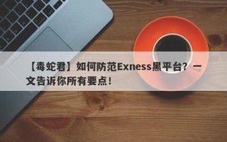 【毒蛇君】如何防范Exness黑平台？一文告诉你所有要点！