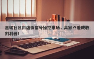 嘉瑞社区用虚假信号操控市场，高额点差成收割利器！