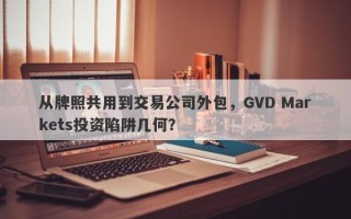 从牌照共用到交易公司外包，GVD Markets投资陷阱几何？