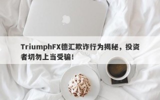 TriumphFX德汇欺诈行为揭秘，投资者切勿上当受骗！