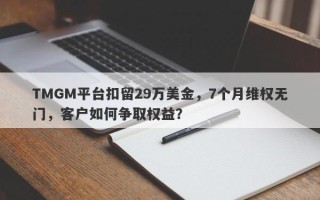 TMGM平台扣留29万美金，7个月维权无门，客户如何争取权益？