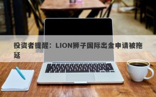 投资者提醒：LION狮子国际出金申请被拖延