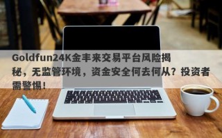 Goldfun24K金丰来交易平台风险揭秘，无监管环境，资金安全何去何从？投资者需警惕！