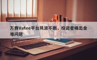 万腾Vatee平台风波不断，投资者曝出金难问题