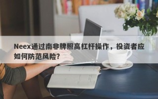 Neex通过南非牌照高杠杆操作，投资者应如何防范风险？