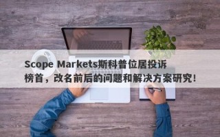 Scope Markets斯科普位居投诉榜首，改名前后的问题和解决方案研究！