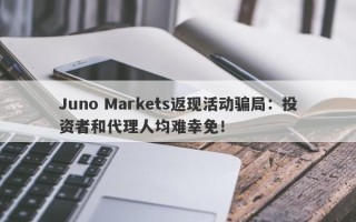 Juno Markets返现活动骗局：投资者和代理人均难幸免！