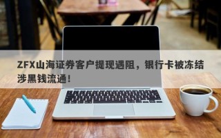 ZFX山海证券客户提现遇阻，银行卡被冻结涉黑钱流通！