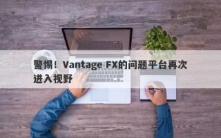 警惕！Vantage FX的问题平台再次进入视野