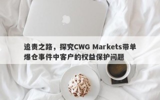 追责之路，探究CWG Markets带单爆仓事件中客户的权益保护问题