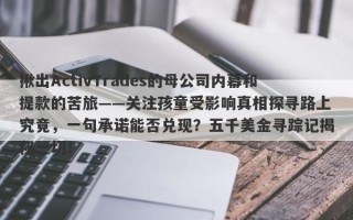 揪出ActivTrades的母公司内幕和提款的苦旅——关注孩童受影响真相探寻路上究竟，一句承诺能否兑现？五千美金寻踪记揭秘一切！