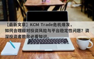 【最新文章】KCM Trade危机爆发，如何合理应对投资风险与平台稳定性问题？资深投资者教你必看知识。