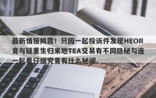 最新情报揭露！只因一起投诉件发现HEOR竟与疑重生归来地TEA交易有不同隐秘勾连一起看仔细究竟有什么秘闻。