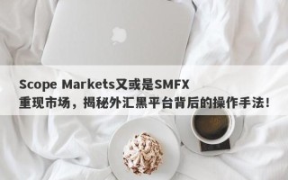 Scope Markets又或是SMFX重现市场，揭秘外汇黑平台背后的操作手法！