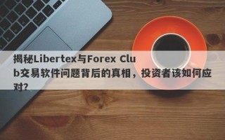 揭秘Libertex与Forex Club交易软件问题背后的真相，投资者该如何应对？