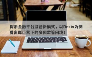 探索金融平台监管新模式，以Deriv为例看离岸运营下的多国监管困境！