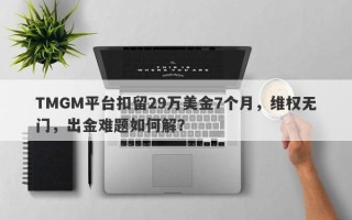 TMGM平台扣留29万美金7个月，维权无门，出金难题如何解？