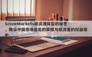 ScopeMarkets撤资潮背后的秘密，揭示中国市场退出的真相与投资者的权益维护。