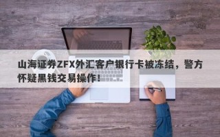 山海证券ZFX外汇客户银行卡被冻结，警方怀疑黑钱交易操作！