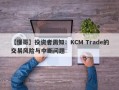 【懂哥】投资者需知：KCM Trade的交易风险与中断问题