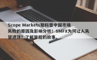 Scope Markets斯科普中国市场失败的原因及影响分析！SMFX为何让人失望透顶？了解背后的故事。