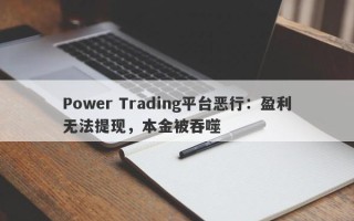 Power Trading平台恶行：盈利无法提现，本金被吞噬