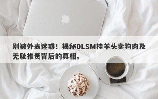 别被外表迷惑！揭秘DLSM挂羊头卖狗肉及无耻推责背后的真相。