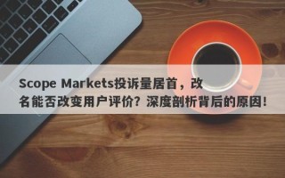 Scope Markets投诉量居首，改名能否改变用户评价？深度剖析背后的原因！