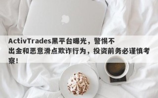 ActivTrades黑平台曝光，警惕不出金和恶意滑点欺诈行为，投资前务必谨慎考察！