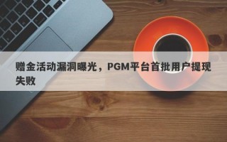 赠金活动漏洞曝光，PGM平台首批用户提现失败