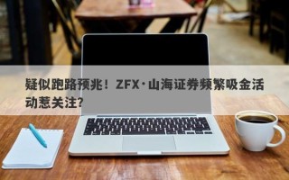 疑似跑路预兆！ZFX·山海证券频繁吸金活动惹关注？