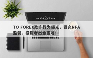 TO FOREX欺诈行为曝光，冒充NFA监管，投资者出金困难！