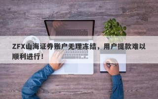 ZFX山海证券账户无理冻结，用户提款难以顺利进行！