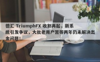 德汇 TriumphFX 收割再起，新系统引发争议，大批老用户苦等两年仍未解决出金问题！