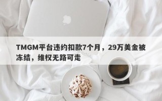 TMGM平台违约扣款7个月，29万美金被冻结，维权无路可走