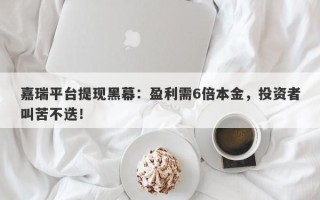 嘉瑞平台提现黑幕：盈利需6倍本金，投资者叫苦不迭！