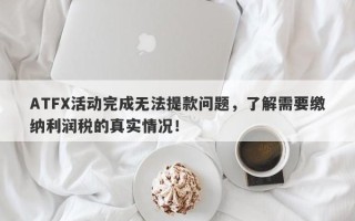 ATFX活动完成无法提款问题，了解需要缴纳利润税的真实情况！