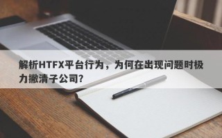 解析HTFX平台行为，为何在出现问题时极力撇清子公司？