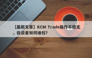 【最新文章】KCM Trade操作不稳定，投资者如何维权？