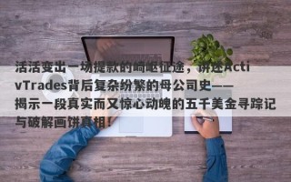 活活变出一场提款的崎岖征途，讲述ActivTrades背后复杂纷繁的母公司史——揭示一段真实而又惊心动魄的五千美金寻踪记与破解画饼真相！