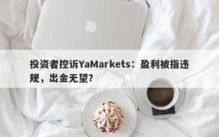 投资者控诉YaMarkets：盈利被指违规，出金无望？