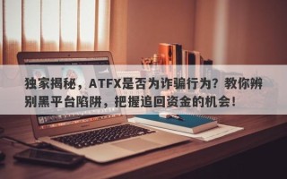 独家揭秘，ATFX是否为诈骗行为？教你辨别黑平台陷阱，把握追回资金的机会！