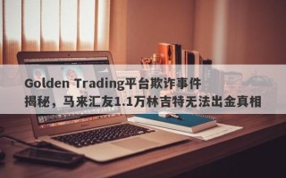 Golden Trading平台欺诈事件揭秘，马来汇友1.1万林吉特无法出金真相