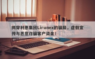 揭穿利惠集团Lirunex的骗局，虚假宣传与恶意诈骗客户资金！