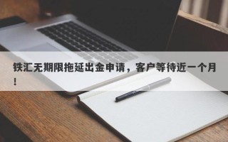 铁汇无期限拖延出金申请，客户等待近一个月！