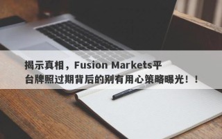 揭示真相，Fusion Markets平台牌照过期背后的别有用心策略曝光！！