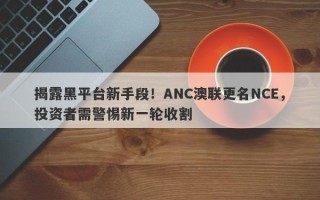 揭露黑平台新手段！ANC澳联更名NCE，投资者需警惕新一轮收割